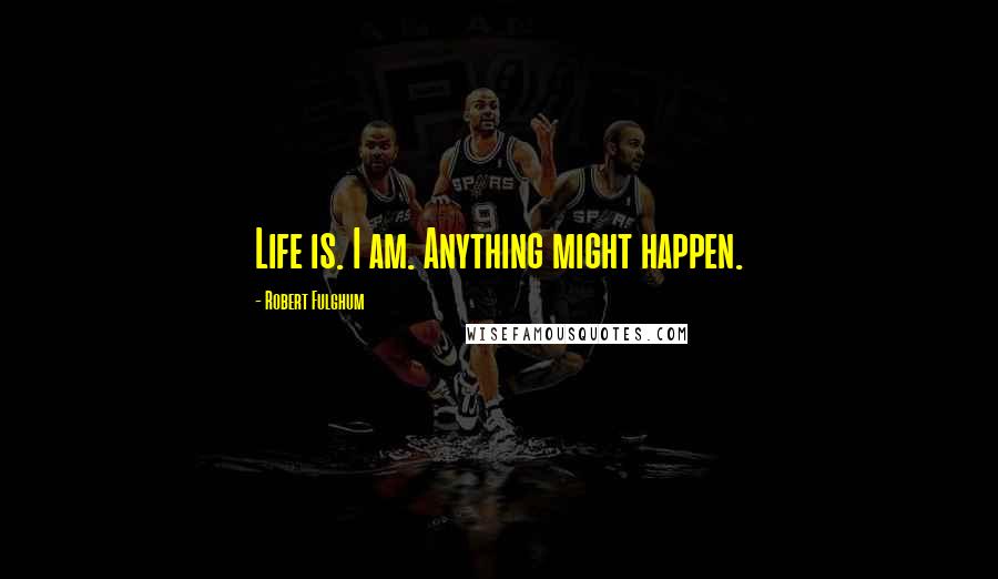 Robert Fulghum Quotes: Life is. I am. Anything might happen.