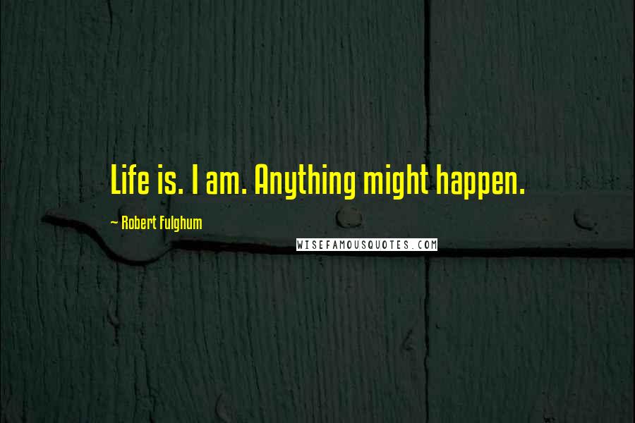 Robert Fulghum Quotes: Life is. I am. Anything might happen.