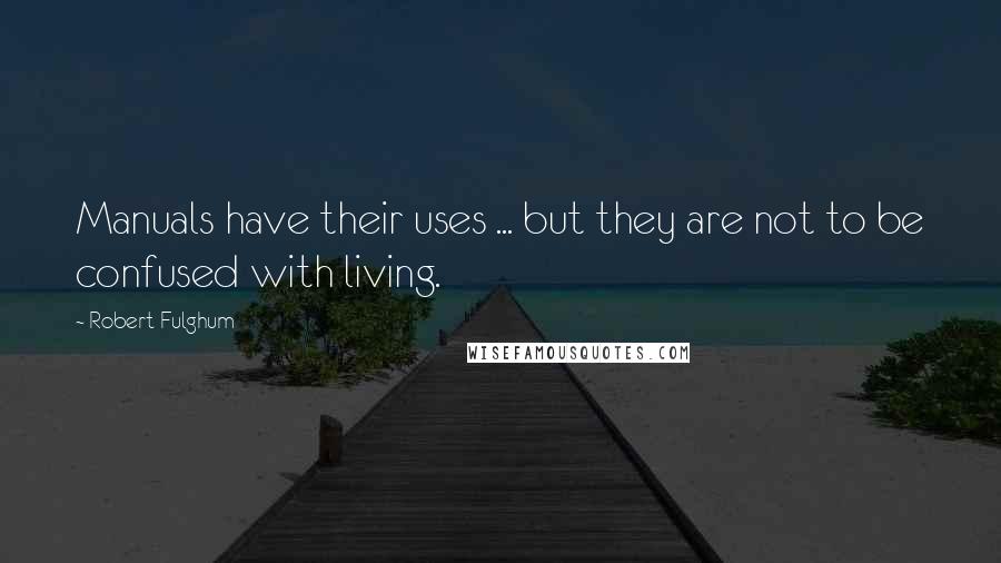 Robert Fulghum Quotes: Manuals have their uses ... but they are not to be confused with living.