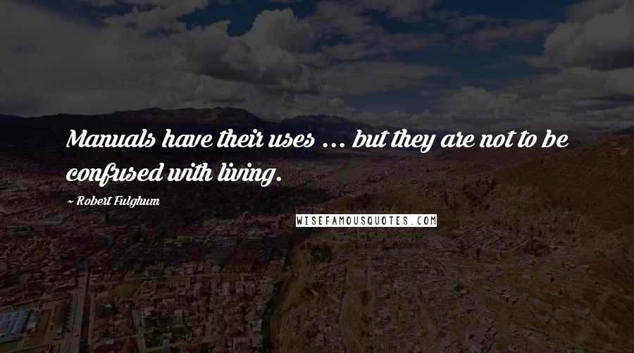 Robert Fulghum Quotes: Manuals have their uses ... but they are not to be confused with living.