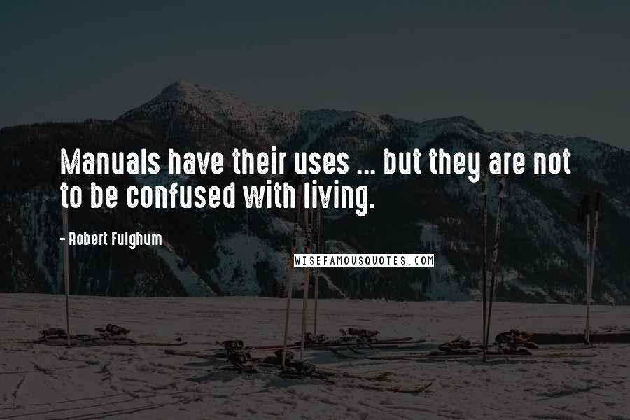 Robert Fulghum Quotes: Manuals have their uses ... but they are not to be confused with living.