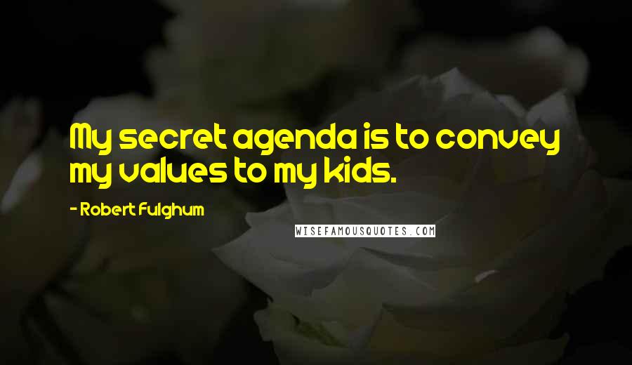 Robert Fulghum Quotes: My secret agenda is to convey my values to my kids.