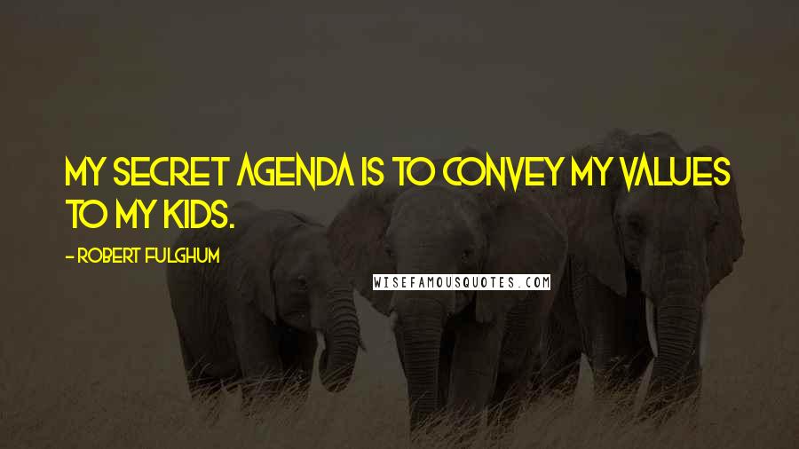 Robert Fulghum Quotes: My secret agenda is to convey my values to my kids.