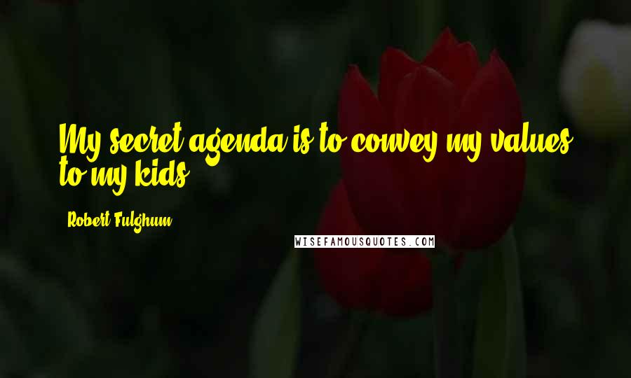 Robert Fulghum Quotes: My secret agenda is to convey my values to my kids.