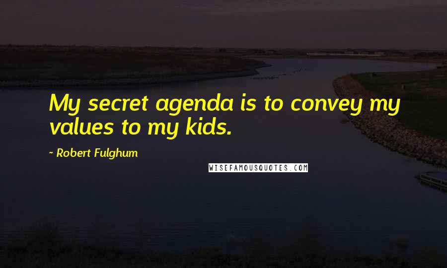 Robert Fulghum Quotes: My secret agenda is to convey my values to my kids.