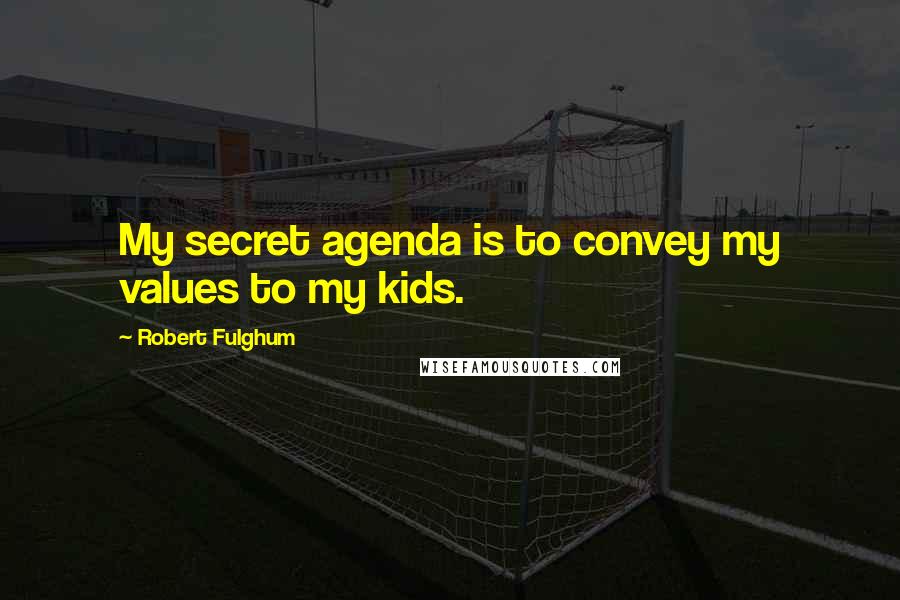 Robert Fulghum Quotes: My secret agenda is to convey my values to my kids.
