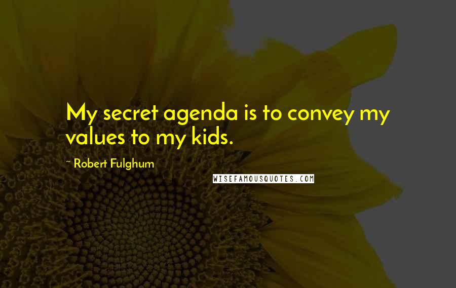Robert Fulghum Quotes: My secret agenda is to convey my values to my kids.