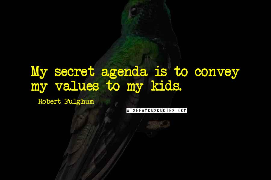 Robert Fulghum Quotes: My secret agenda is to convey my values to my kids.