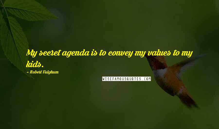 Robert Fulghum Quotes: My secret agenda is to convey my values to my kids.