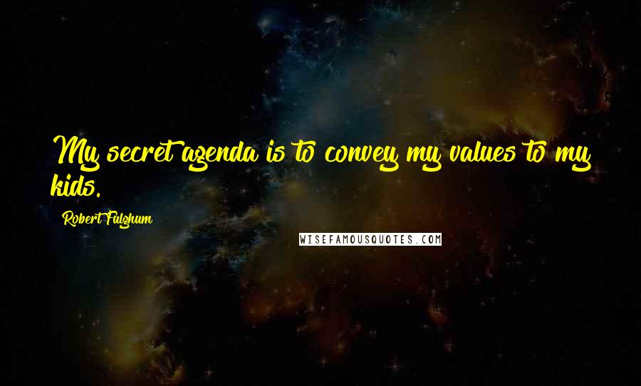 Robert Fulghum Quotes: My secret agenda is to convey my values to my kids.