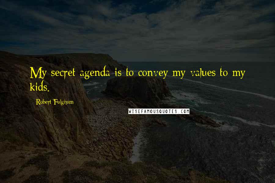 Robert Fulghum Quotes: My secret agenda is to convey my values to my kids.