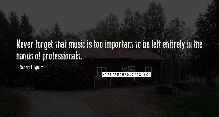 Robert Fulghum Quotes: Never forget that music is too important to be left entirely in the hands of professionals.
