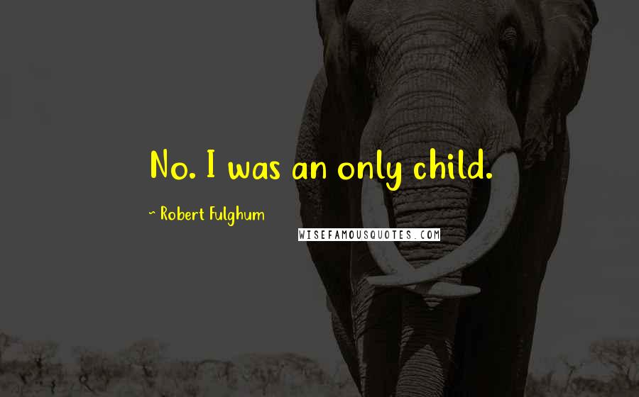 Robert Fulghum Quotes: No. I was an only child.