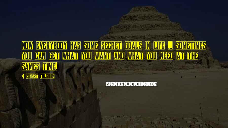 Robert Fulghum Quotes: Now Everybody has some secret goals in life ... Sometimes you can get what you want and what you need at the sames time.