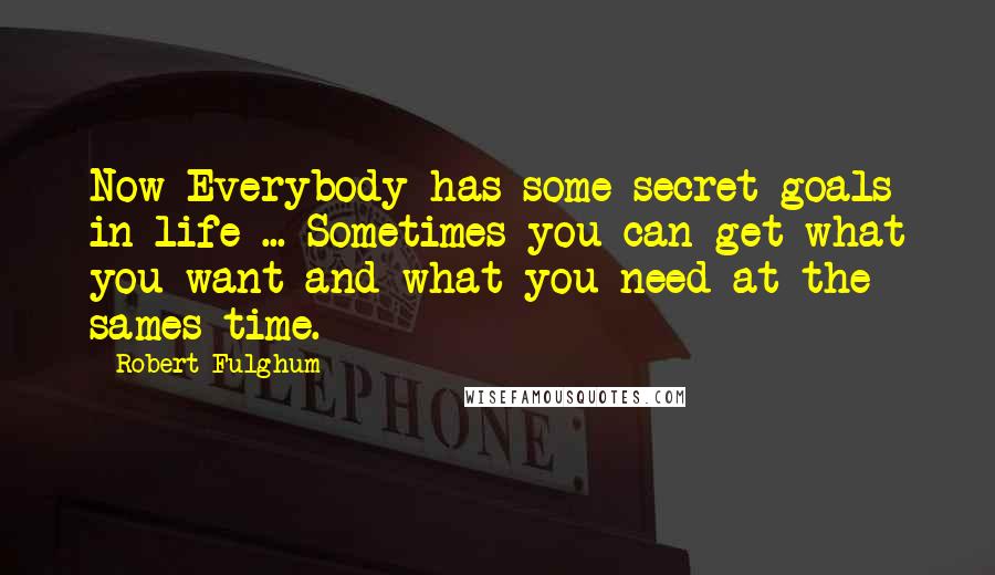 Robert Fulghum Quotes: Now Everybody has some secret goals in life ... Sometimes you can get what you want and what you need at the sames time.
