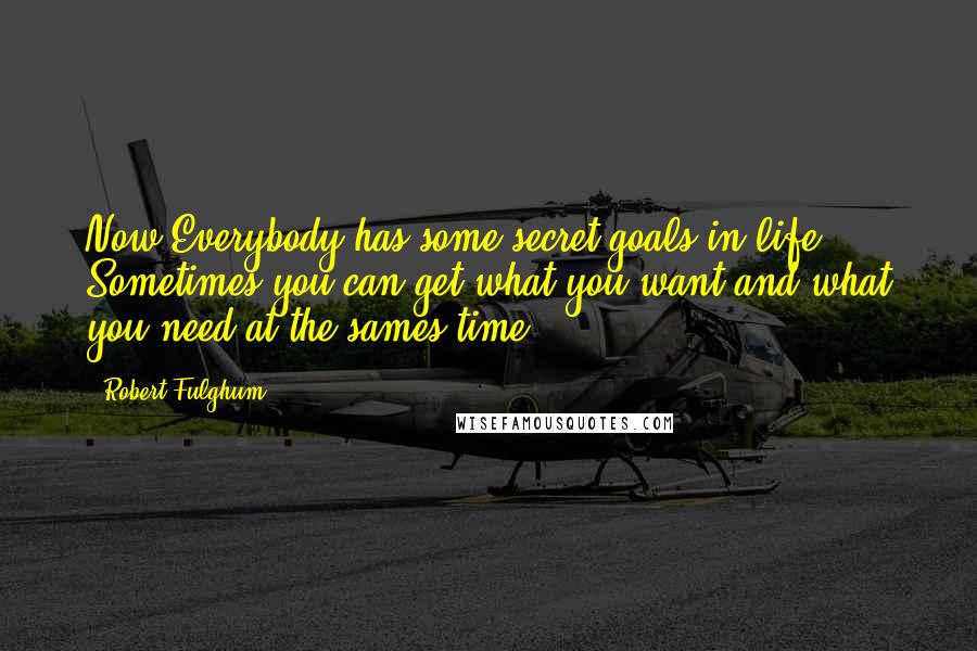 Robert Fulghum Quotes: Now Everybody has some secret goals in life ... Sometimes you can get what you want and what you need at the sames time.