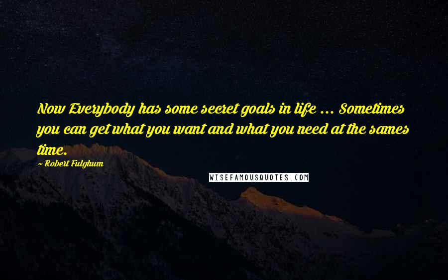 Robert Fulghum Quotes: Now Everybody has some secret goals in life ... Sometimes you can get what you want and what you need at the sames time.