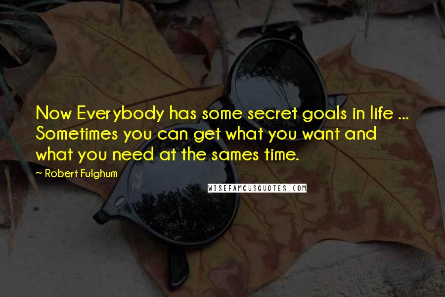Robert Fulghum Quotes: Now Everybody has some secret goals in life ... Sometimes you can get what you want and what you need at the sames time.