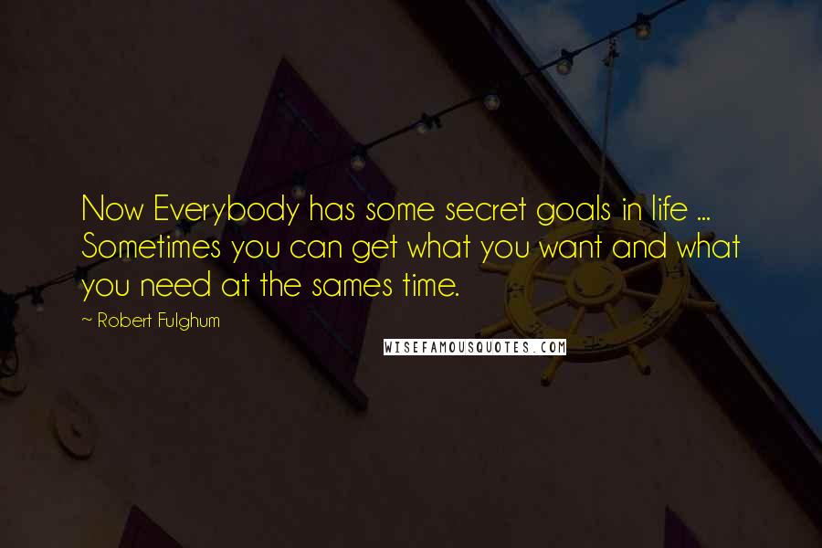 Robert Fulghum Quotes: Now Everybody has some secret goals in life ... Sometimes you can get what you want and what you need at the sames time.