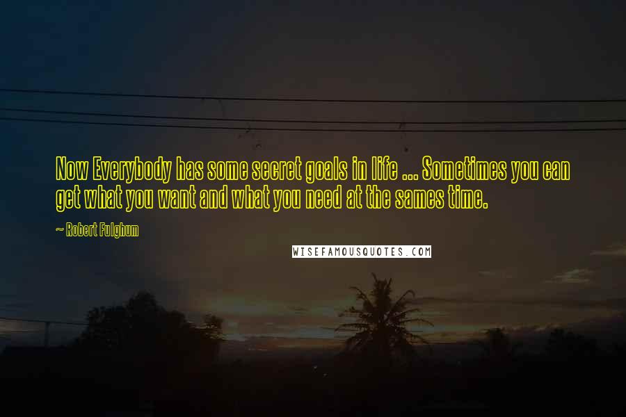 Robert Fulghum Quotes: Now Everybody has some secret goals in life ... Sometimes you can get what you want and what you need at the sames time.