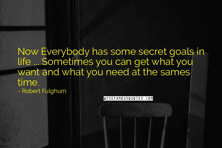 Robert Fulghum Quotes: Now Everybody has some secret goals in life ... Sometimes you can get what you want and what you need at the sames time.