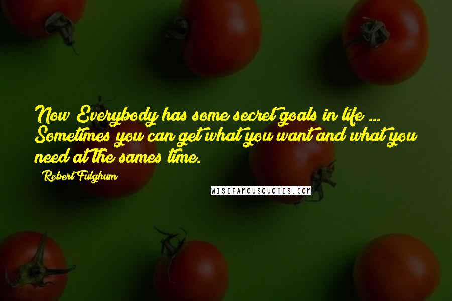 Robert Fulghum Quotes: Now Everybody has some secret goals in life ... Sometimes you can get what you want and what you need at the sames time.