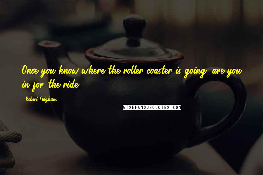 Robert Fulghum Quotes: Once you know where the roller coaster is going, are you in for the ride?