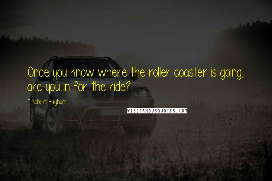 Robert Fulghum Quotes: Once you know where the roller coaster is going, are you in for the ride?