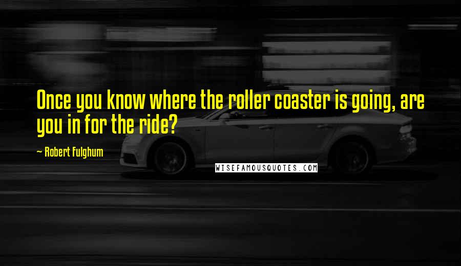 Robert Fulghum Quotes: Once you know where the roller coaster is going, are you in for the ride?