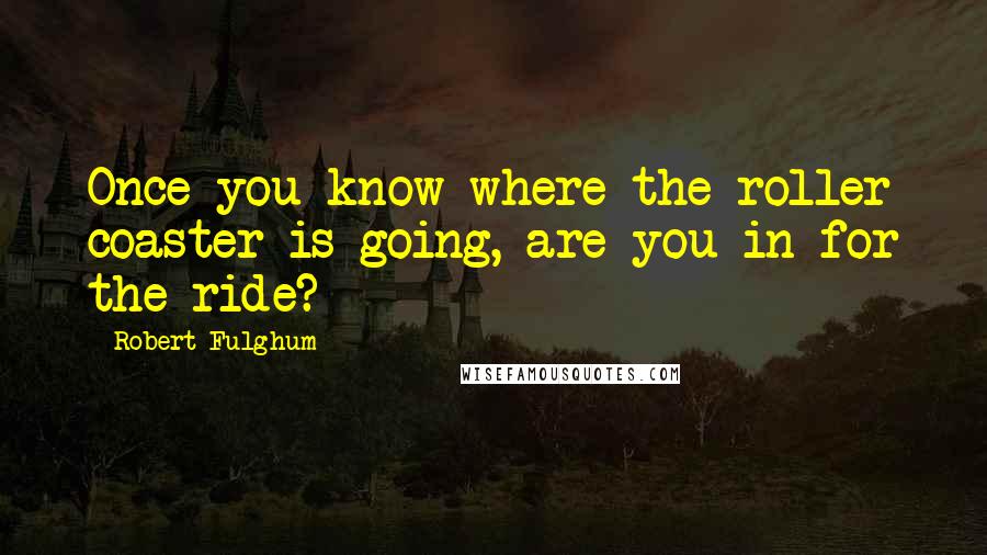 Robert Fulghum Quotes: Once you know where the roller coaster is going, are you in for the ride?