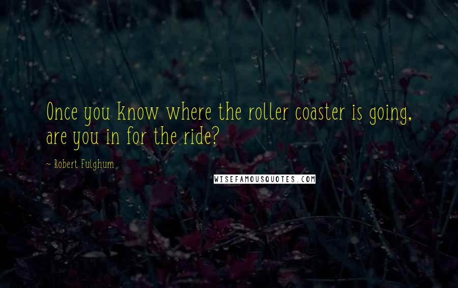 Robert Fulghum Quotes: Once you know where the roller coaster is going, are you in for the ride?