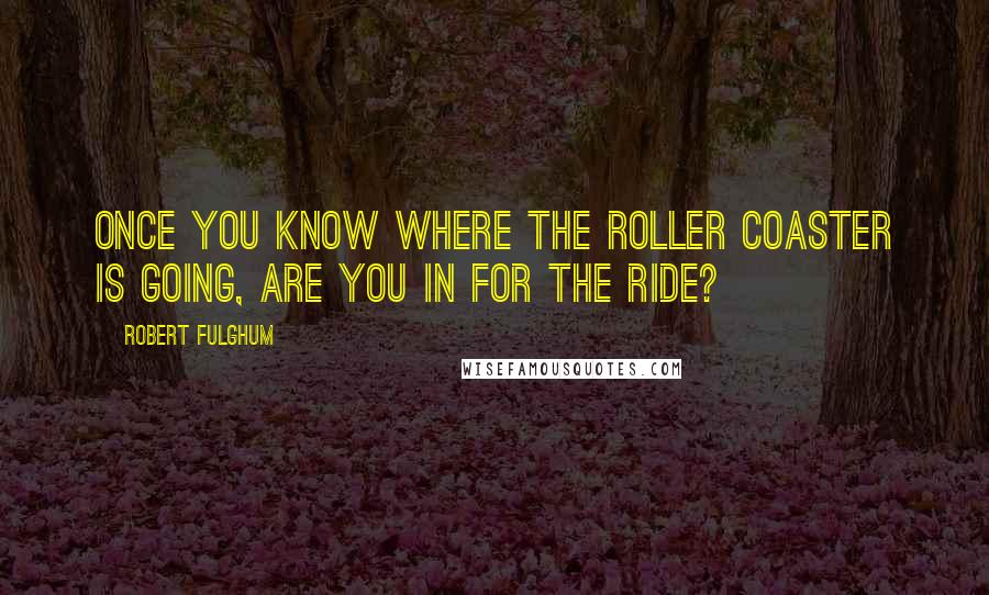 Robert Fulghum Quotes: Once you know where the roller coaster is going, are you in for the ride?