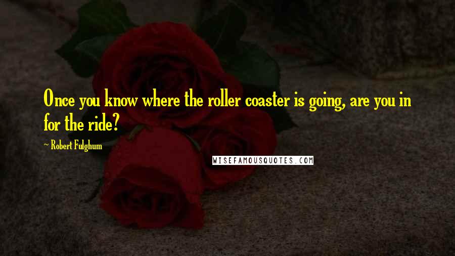 Robert Fulghum Quotes: Once you know where the roller coaster is going, are you in for the ride?