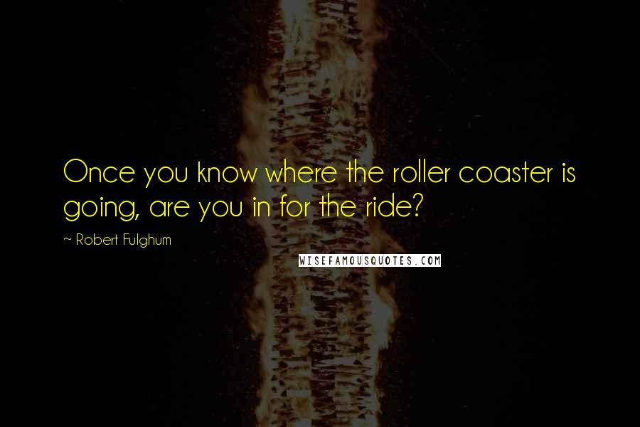 Robert Fulghum Quotes: Once you know where the roller coaster is going, are you in for the ride?