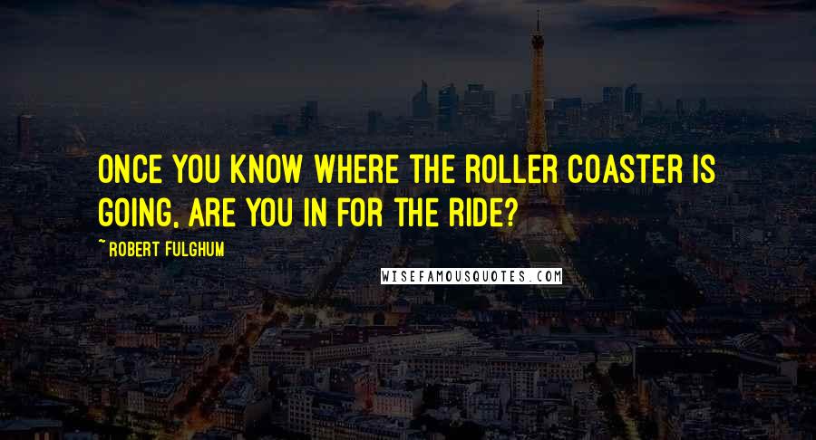 Robert Fulghum Quotes: Once you know where the roller coaster is going, are you in for the ride?