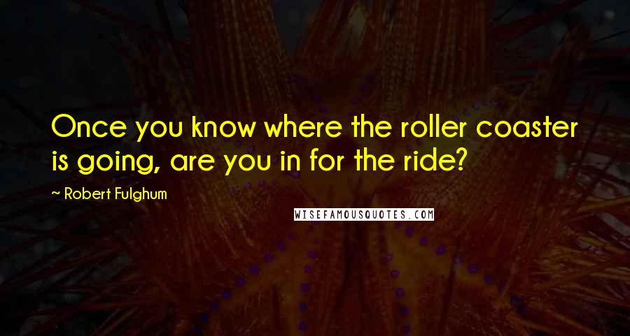 Robert Fulghum Quotes: Once you know where the roller coaster is going, are you in for the ride?