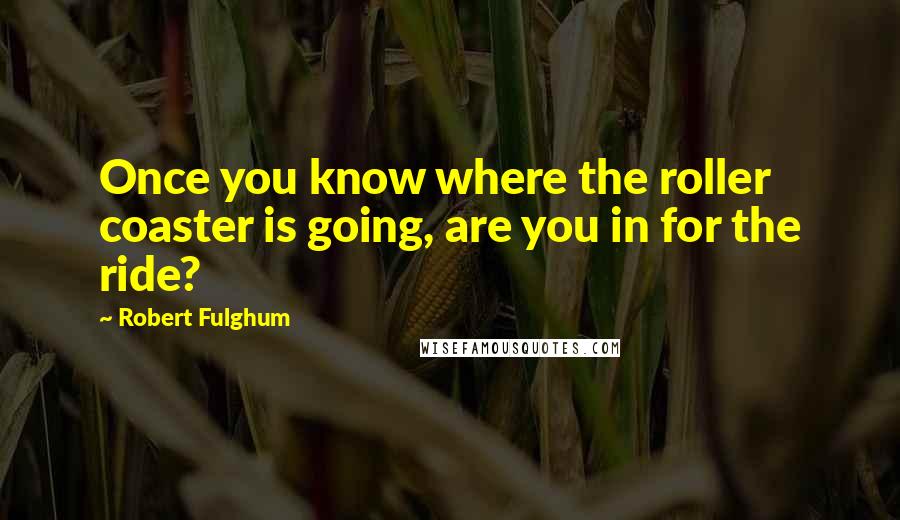 Robert Fulghum Quotes: Once you know where the roller coaster is going, are you in for the ride?