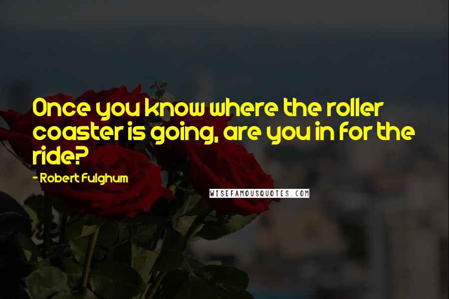 Robert Fulghum Quotes: Once you know where the roller coaster is going, are you in for the ride?