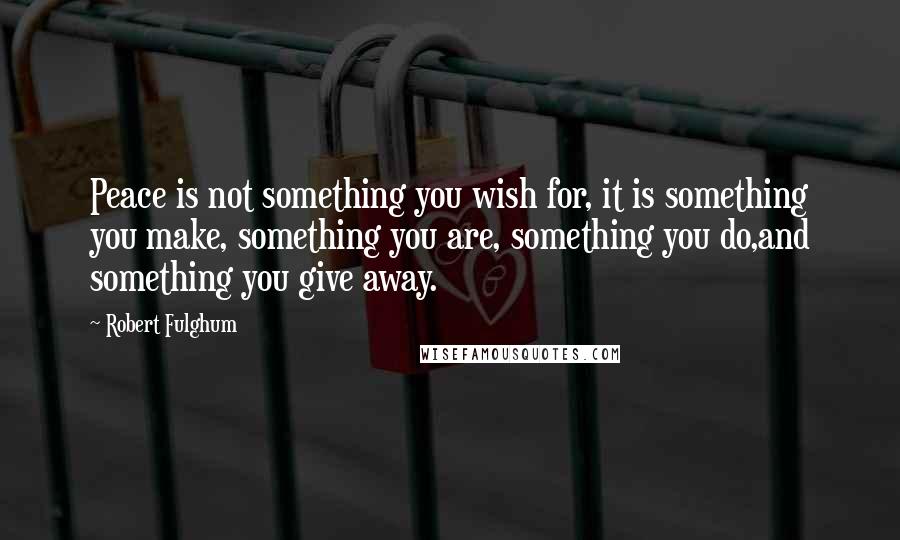 Robert Fulghum Quotes: Peace is not something you wish for, it is something you make, something you are, something you do,and something you give away.