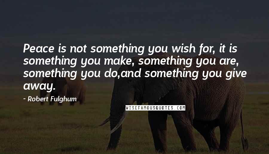 Robert Fulghum Quotes: Peace is not something you wish for, it is something you make, something you are, something you do,and something you give away.