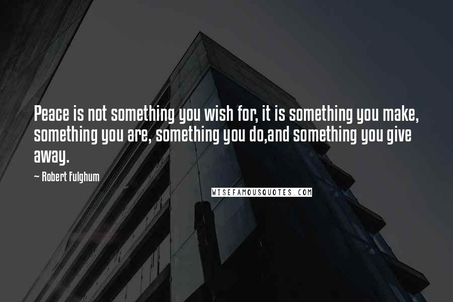 Robert Fulghum Quotes: Peace is not something you wish for, it is something you make, something you are, something you do,and something you give away.