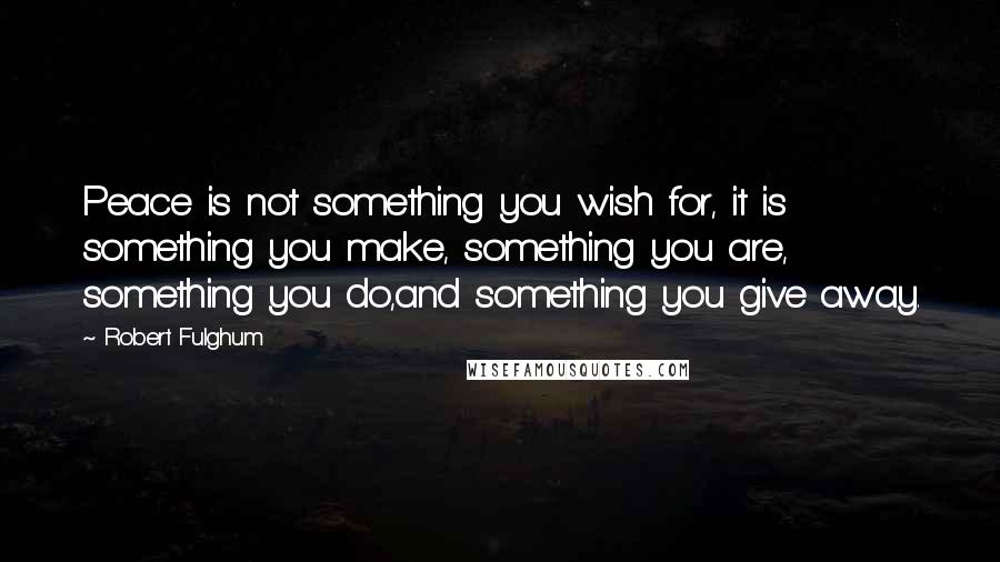 Robert Fulghum Quotes: Peace is not something you wish for, it is something you make, something you are, something you do,and something you give away.