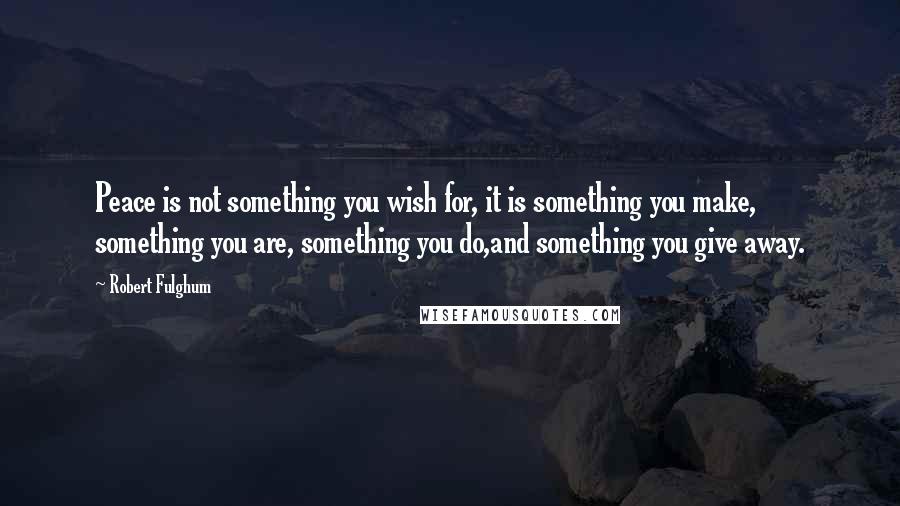 Robert Fulghum Quotes: Peace is not something you wish for, it is something you make, something you are, something you do,and something you give away.