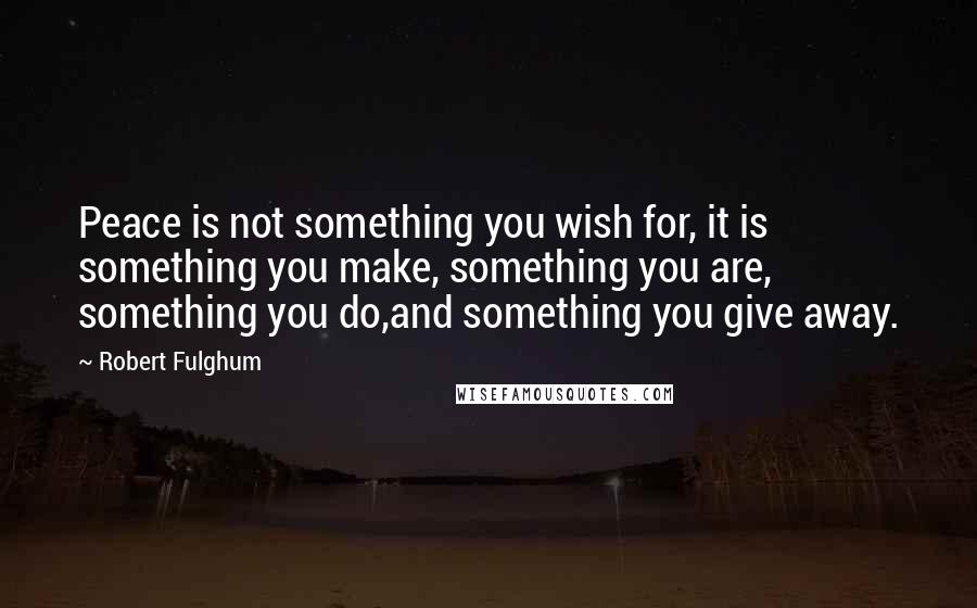 Robert Fulghum Quotes: Peace is not something you wish for, it is something you make, something you are, something you do,and something you give away.