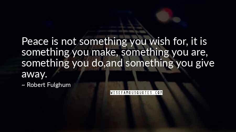 Robert Fulghum Quotes: Peace is not something you wish for, it is something you make, something you are, something you do,and something you give away.