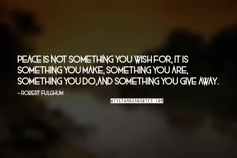 Robert Fulghum Quotes: Peace is not something you wish for, it is something you make, something you are, something you do,and something you give away.