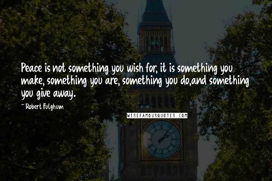 Robert Fulghum Quotes: Peace is not something you wish for, it is something you make, something you are, something you do,and something you give away.