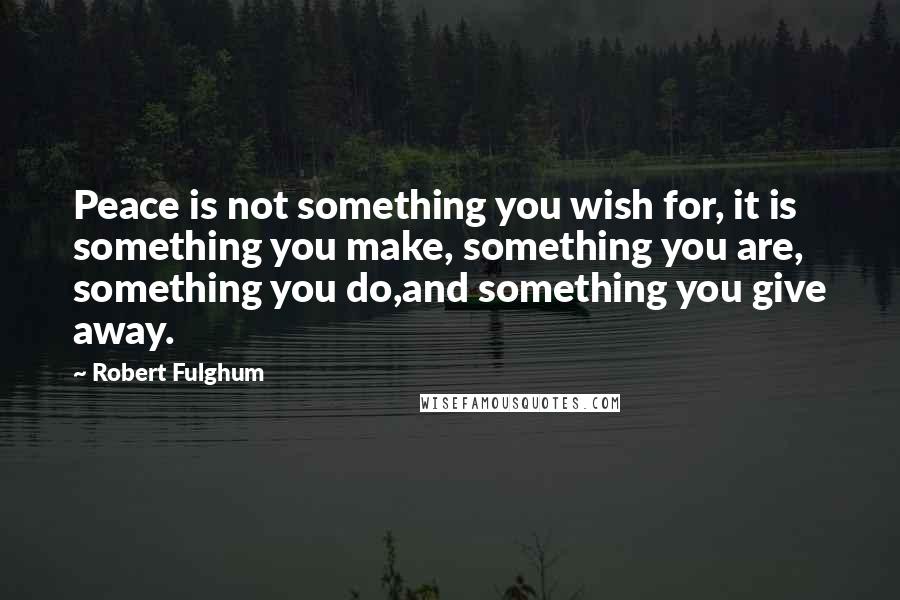 Robert Fulghum Quotes: Peace is not something you wish for, it is something you make, something you are, something you do,and something you give away.