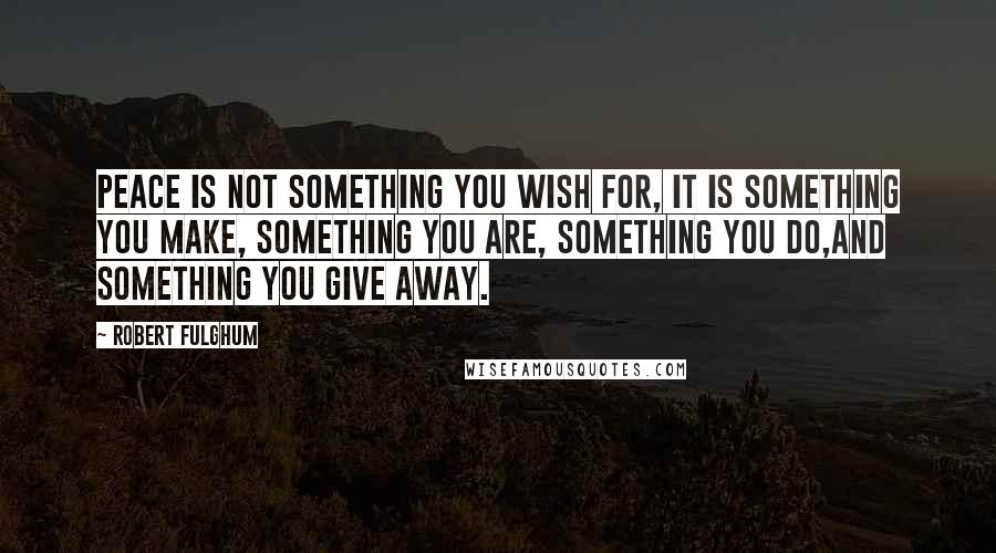 Robert Fulghum Quotes: Peace is not something you wish for, it is something you make, something you are, something you do,and something you give away.