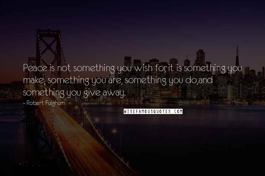 Robert Fulghum Quotes: Peace is not something you wish for, it is something you make, something you are, something you do,and something you give away.